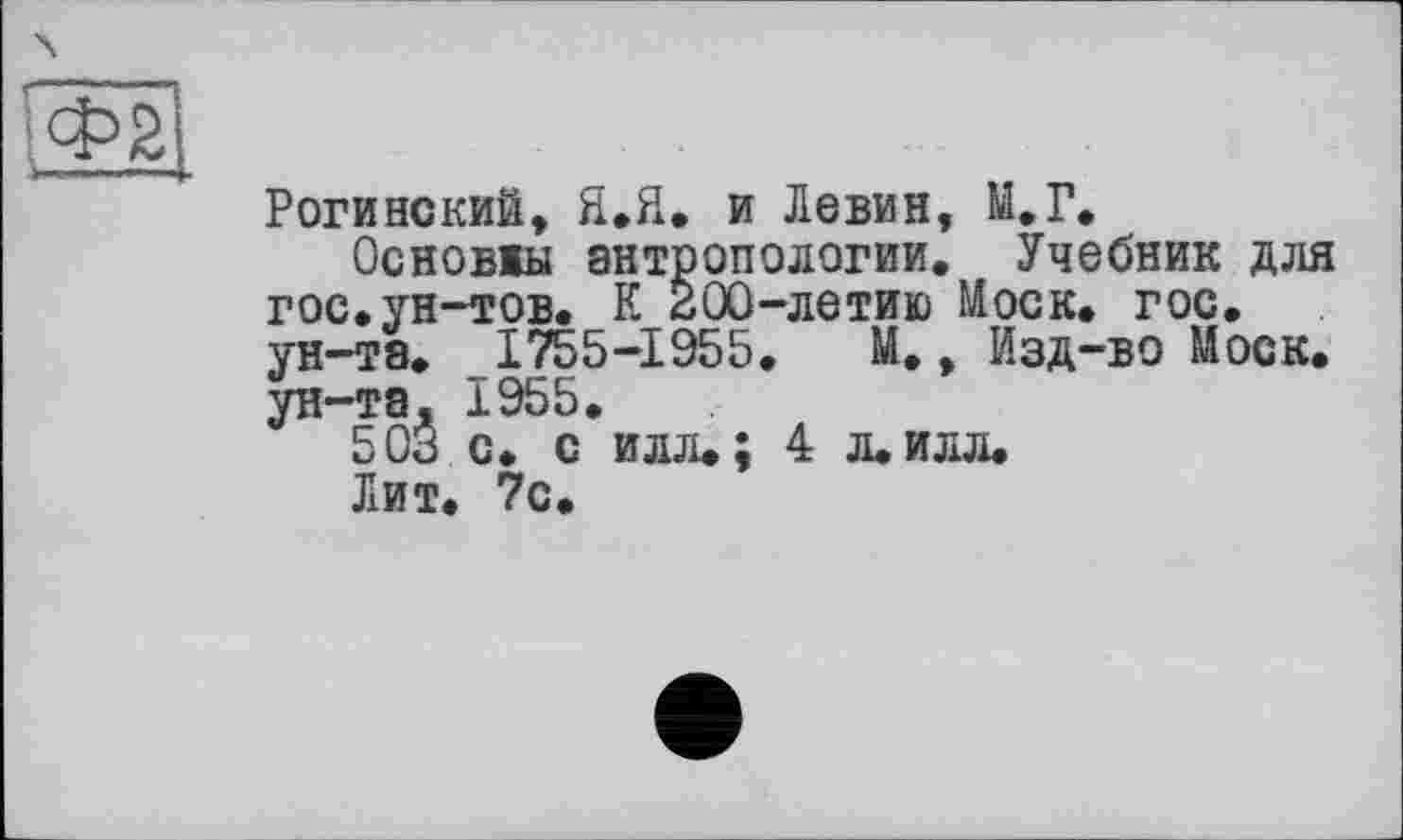 ﻿Гфїї
Рогинский, Я.Я. и Левин, М.Г.
Основжы антропологии. Учебник для гос. ун-тов. К 200-летию Моск. гос. ун-та. 1755-1955. М., Изд-во Моск, ун-та, 1955.
503 с. с илл.; 4 л.илл.
Лит. 7с.